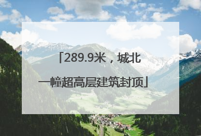 289.9米，城北一幢超高层建筑封顶
