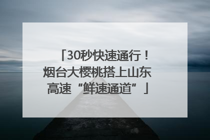 30秒快速通行！烟台大樱桃搭上山东高速“鲜速通道”