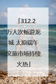 312.2万人次畅游龙城 太原端午文旅市场持续火热