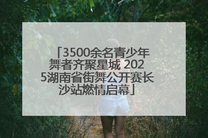 3500余名青少年舞者齐聚星城 2025湖南省街舞公开赛长沙站燃情启幕