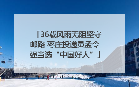36载风雨无阻坚守邮路 枣庄投递员孟令强当选“中国好人”