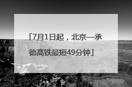 7月1日起，北京—承德高铁最短49分钟