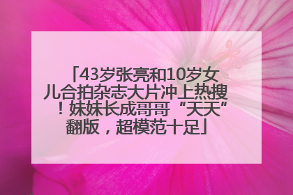 43岁张亮和10岁女儿合拍杂志大片冲上热搜！妹妹长成哥哥“天天”翻版，超模范十足