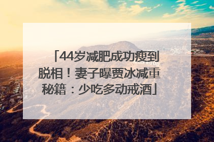 44岁减肥成功瘦到脱相！妻子曝贾冰减重秘籍：少吃多动戒酒