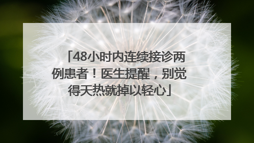 48小时内连续接诊两例患者！医生提醒，别觉得天热就掉以轻心