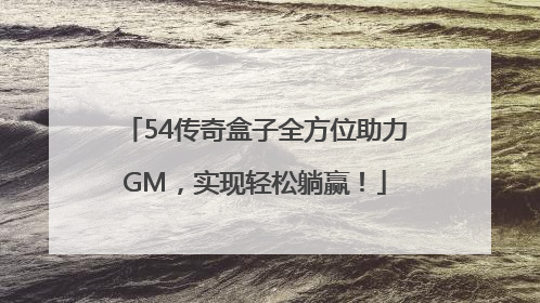 54传奇盒子全方位助力GM，实现轻松躺赢！