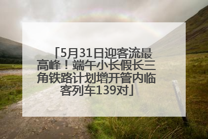 5月31日迎客流最高峰！端午小长假长三角铁路计划增开管内临客列车139对