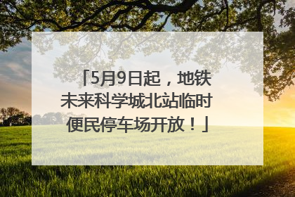 5月9日起，地铁未来科学城北站临时便民停车场开放！