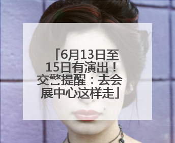 6月13日至15日有演出！交警提醒：去会展中心这样走