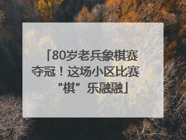 80岁老兵象棋赛夺冠！这场小区比赛“棋”乐融融