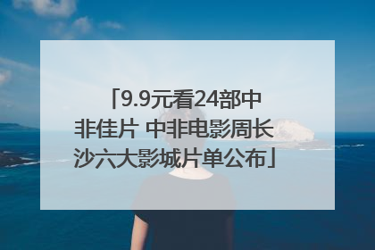 9.9元看24部中非佳片 中非电影周长沙六大影城片单公布