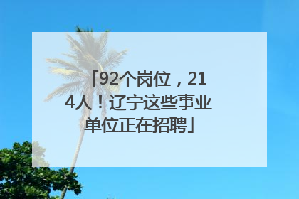 92个岗位，214人！辽宁这些事业单位正在招聘