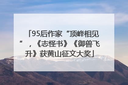 95后作家“顶峰相见”，《志怪书》《御兽飞升》获黄山征文大奖