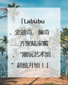 Labubu、史迪奇、佩奇……齐聚陆家嘴，“潮玩艺术馆”超炫开馆！
