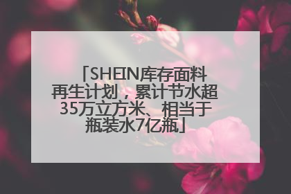 SHEIN库存面料再生计划，累计节水超35万立方米、相当于瓶装水7亿瓶