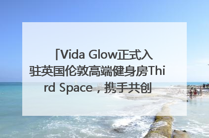 Vida Glow正式入驻英国伦敦高端健身房Third Space，携手共创高品质健康美丽生活哲学