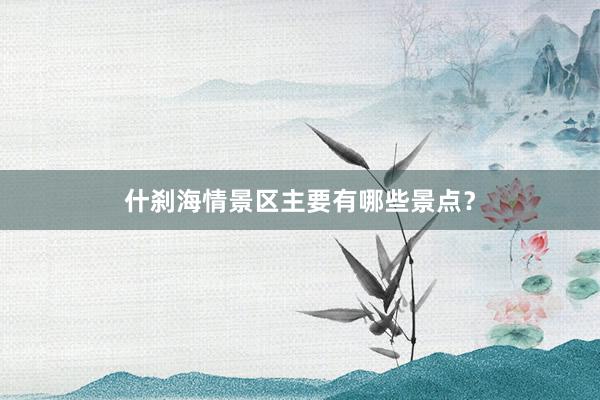 什刹海情景区主要有哪些景点？