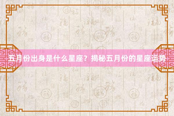 五月份出身是什么星座？揭秘五月份的星座运势