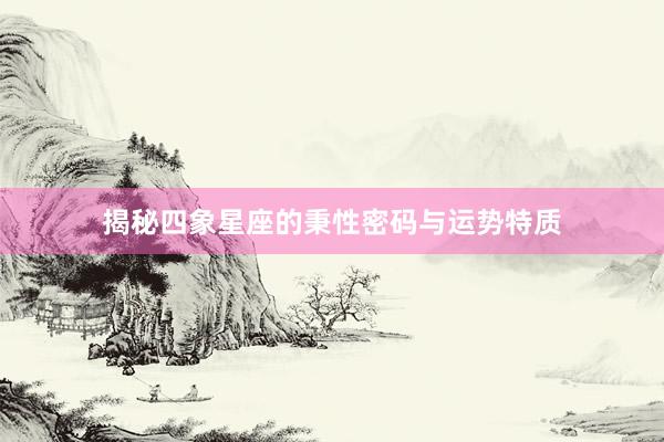揭秘四象星座的秉性密码与运势特质