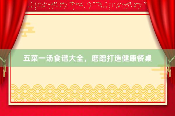 五菜一汤食谱大全，磨蹭打造健康餐桌